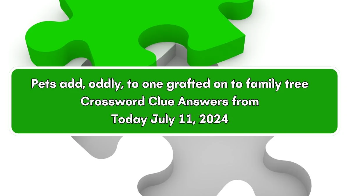 Pets add, oddly, to one grafted on to family tree Crossword Clue Answers on July 11, 2024