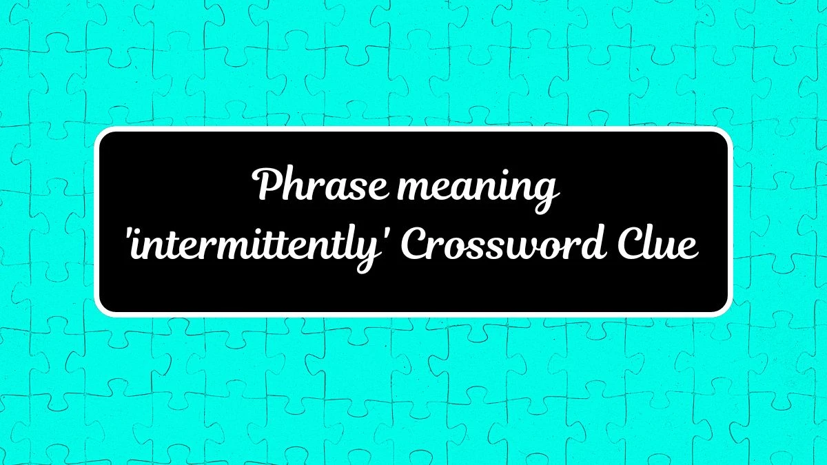 Phrase meaning 'intermittently' (3,3,2) Crossword Clue Puzzle Answer from July 17, 2024