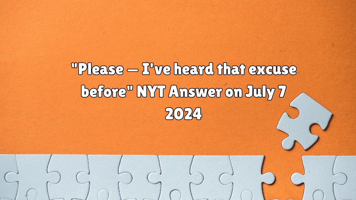 Please — I've heard that excuse before NYT Crossword Clue Puzzle Answer from July 07, 2024