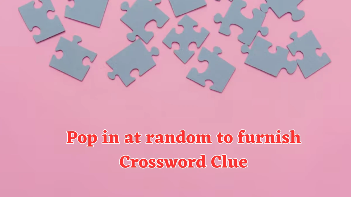 Pop in at random to furnish Crossword Clue Answers on July 24, 2024