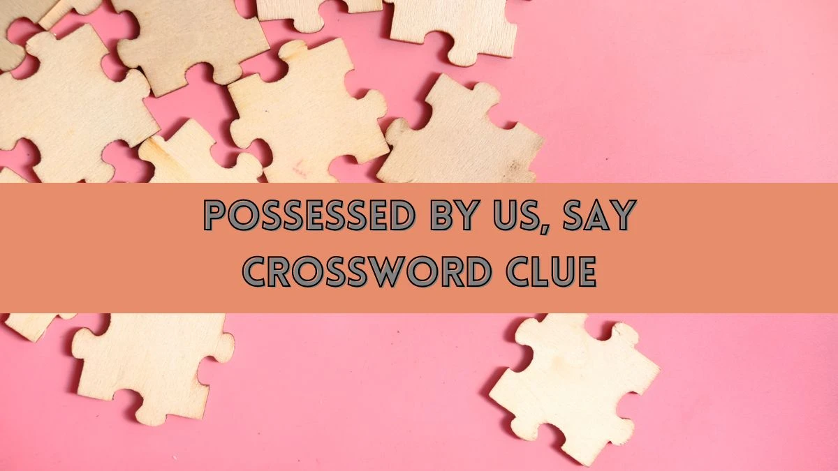 Possessed by us, say Daily Themed Crossword Clue Puzzle Answer from July 14, 2024