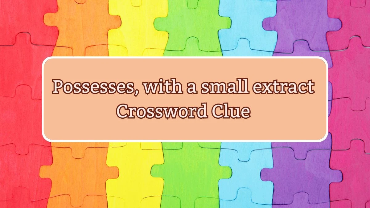 Possesses, with a small extract Crossword Clue Puzzle Answer from July 24, 2024