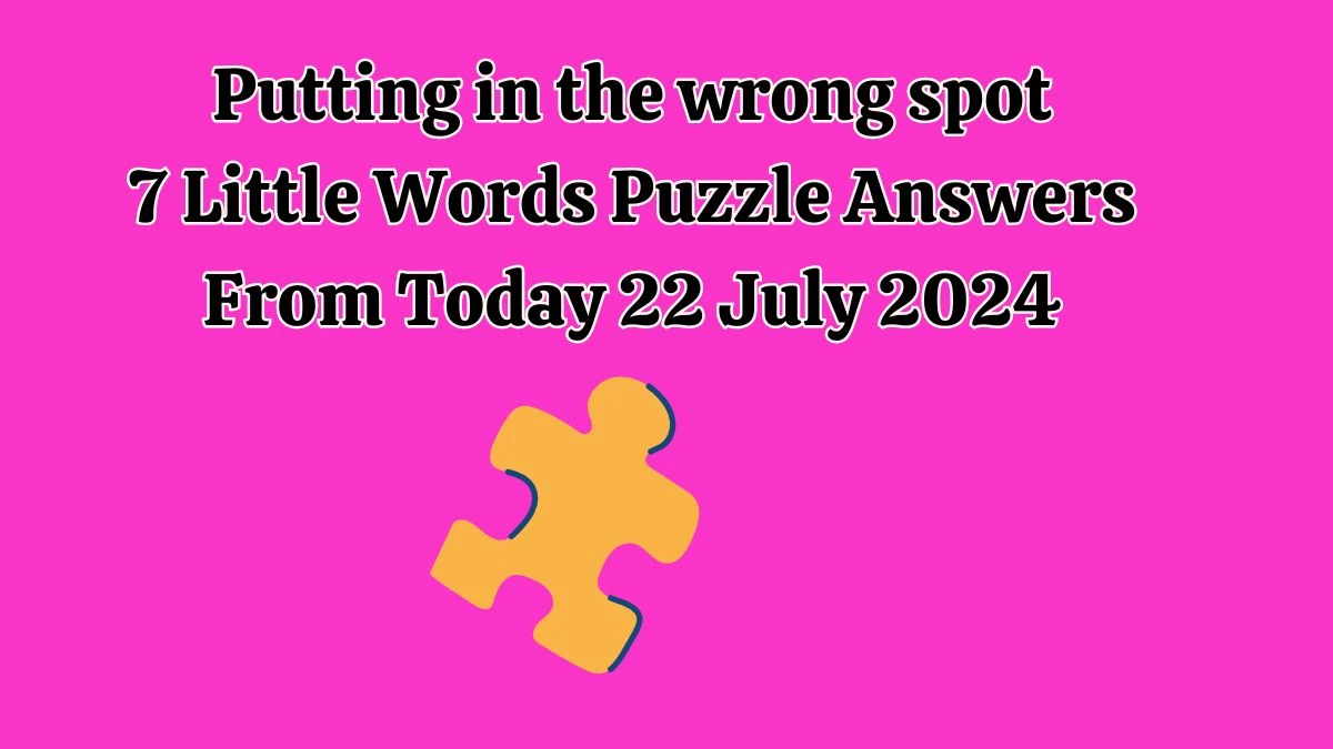 Putting in the wrong spot 7 Little Words Puzzle Answer from July 22, 2024