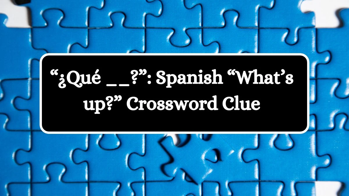 LA Times “¿Qué __?”: Spanish “What’s up?” Crossword Clue Puzzle Answer from July 02, 2024