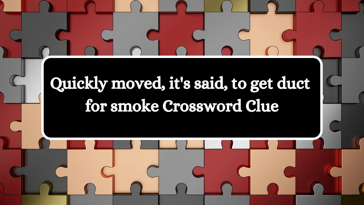 Quickly moved, it's said, to get duct for smoke Crossword Clue Answers on July 31, 2024