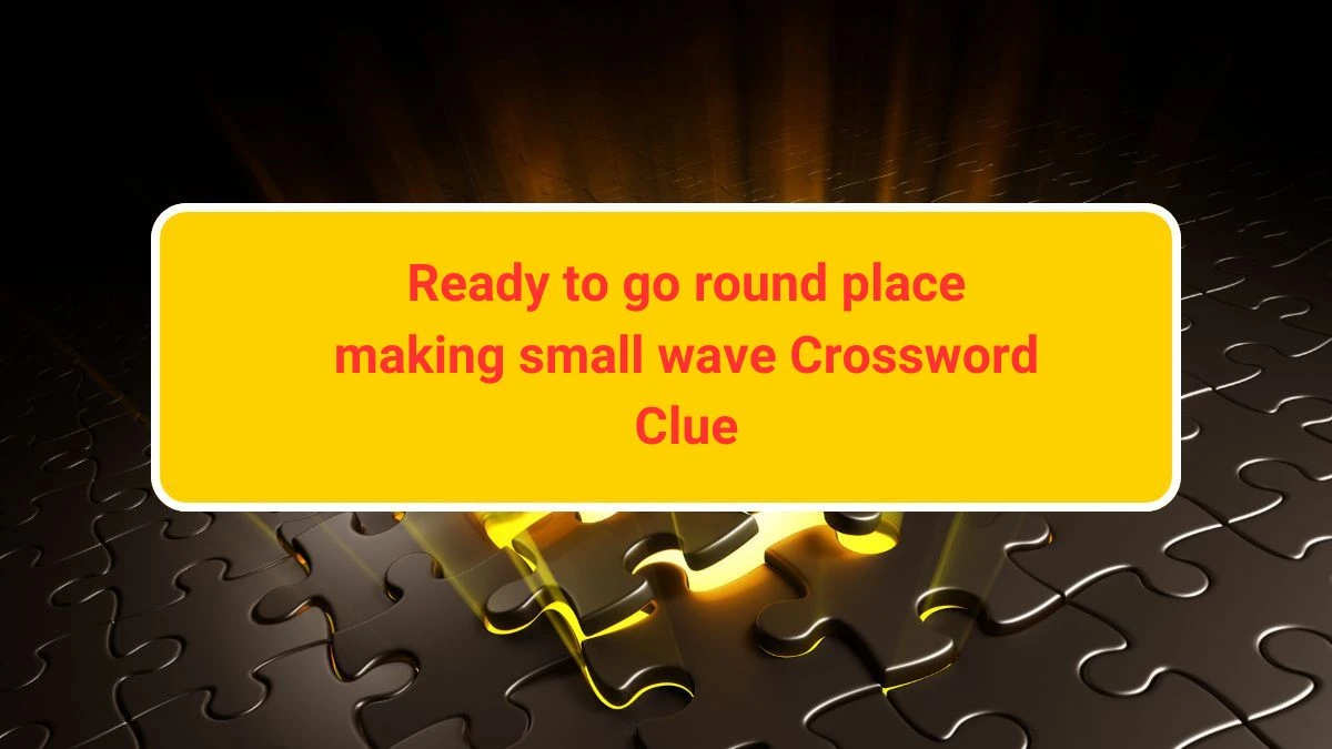 Ready to go round place making small wave Crossword Clue Puzzle Answer from July 30, 2024