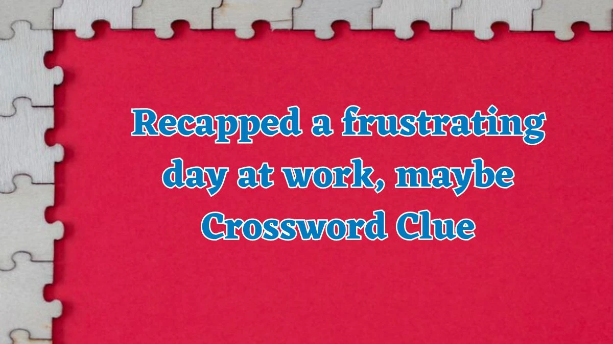 NYT Recapped a frustrating day at work, maybe Crossword Clue Puzzle Answer from July 29, 2024