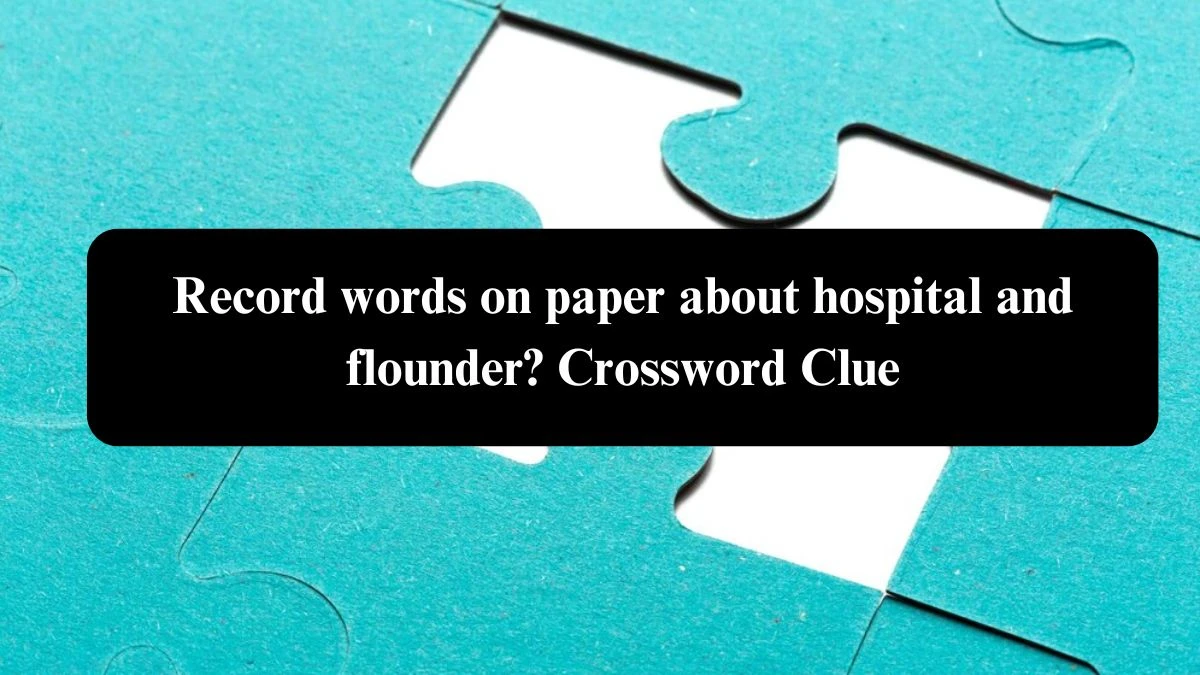 Record words on paper about hospital and flounder? Crossword Clue Puzzle Answer from August 01, 2024