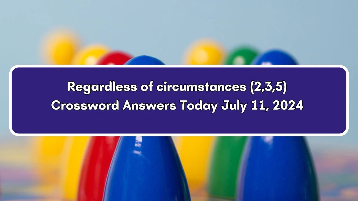 Regardless of circumstances (2,3,5) Crossword Clue Puzzle Answer from July 11, 2024