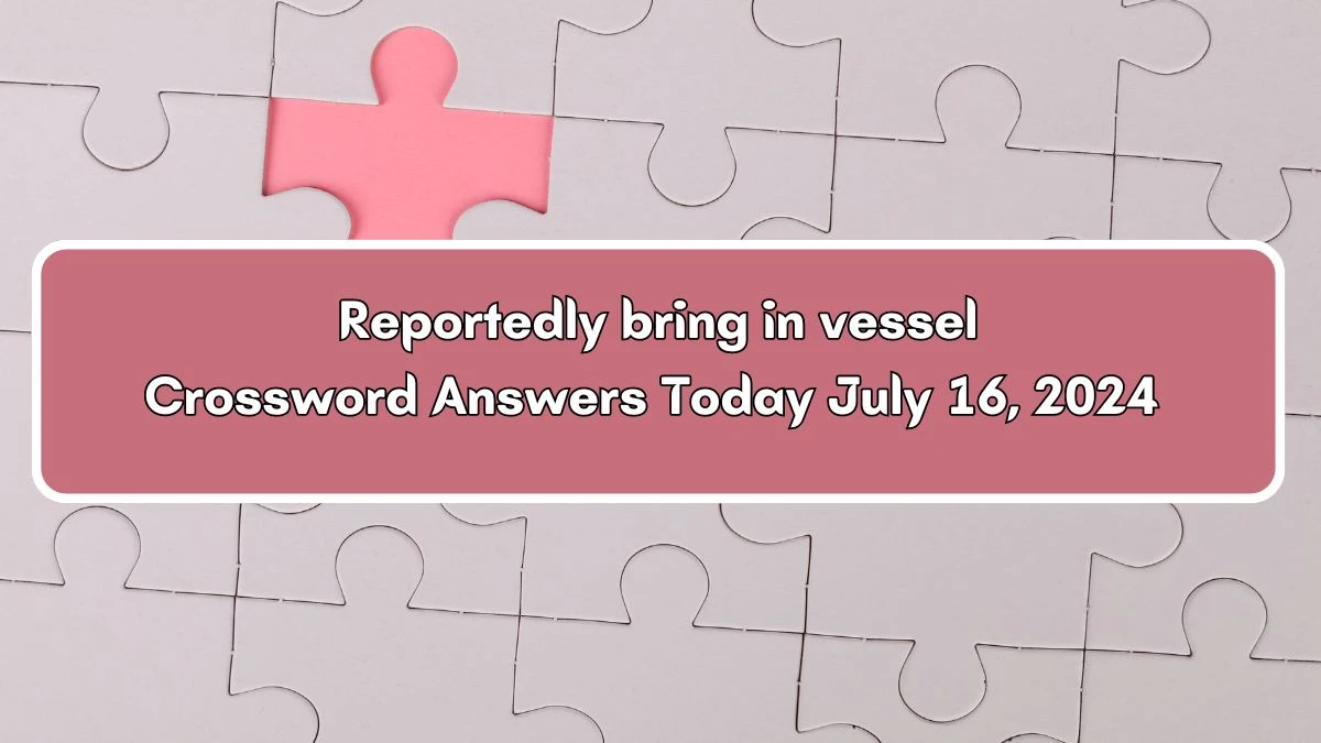 Reportedly bring in vessel Crossword Clue Answers on July 16, 2024