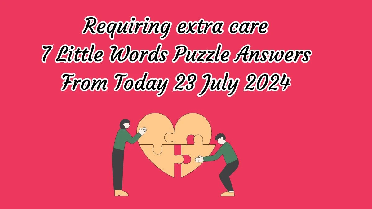 Requiring extra care 7 Little Words Puzzle Answer from July 23, 2024