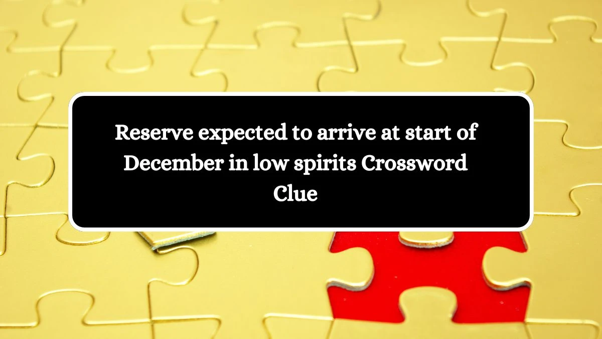 Reserve expected to arrive at start of December in low spirits Crossword Clue Puzzle Answer from July 14, 2024