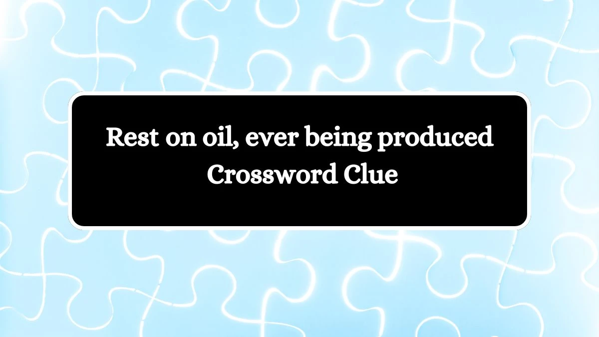 Rest on oil, ever being produced Crossword Clue Puzzle Answer from July 31, 2024