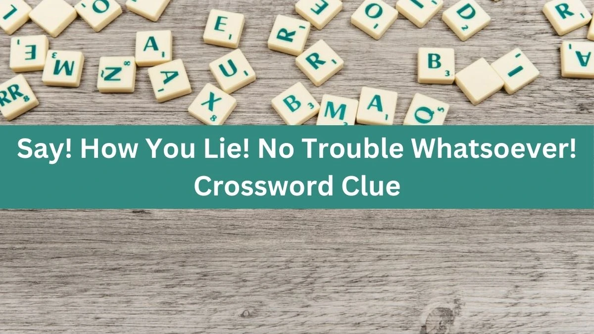 Say! How You Lie! No Trouble Whatsoever! Crossword Clue Puzzle Answer from July 12, 2024