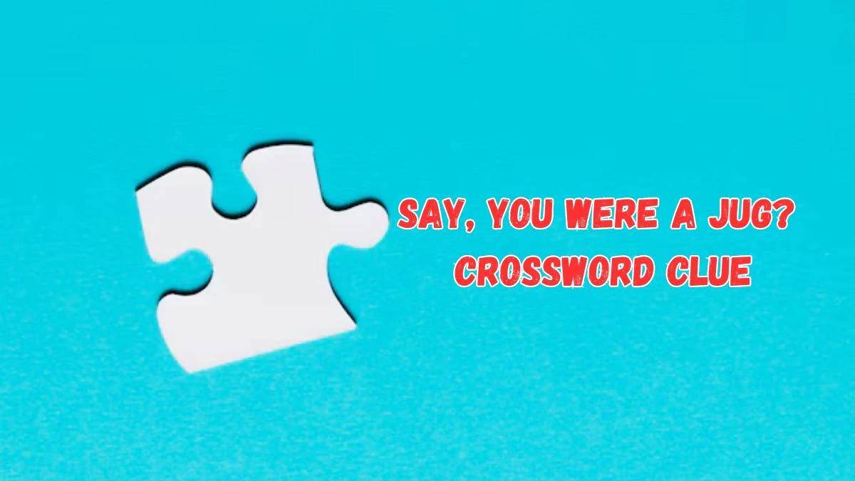 Say, you were a jug? Crossword Clue Puzzle Answer from July 17, 2024