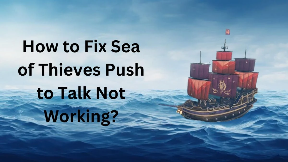 Sea of Thieves Push to Talk Not Working, How to Fix Sea of Thieves Push to Talk Not Working?