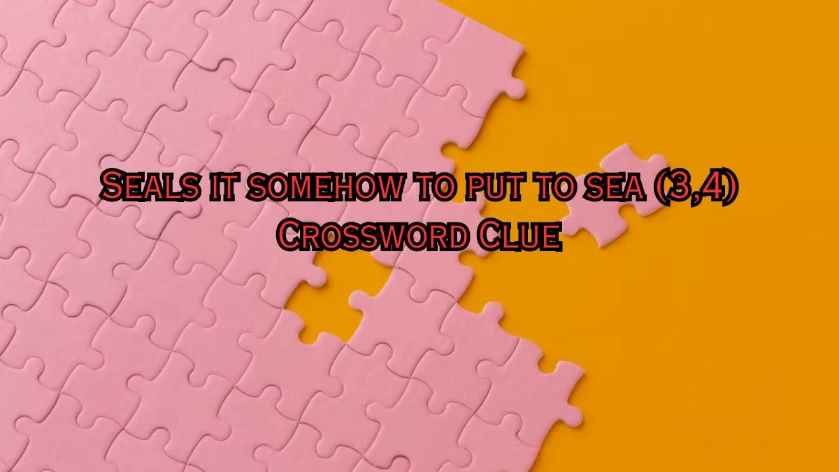 Seals it somehow to put to sea (3,4) Crossword Clue Puzzle Answer from July 08, 2024