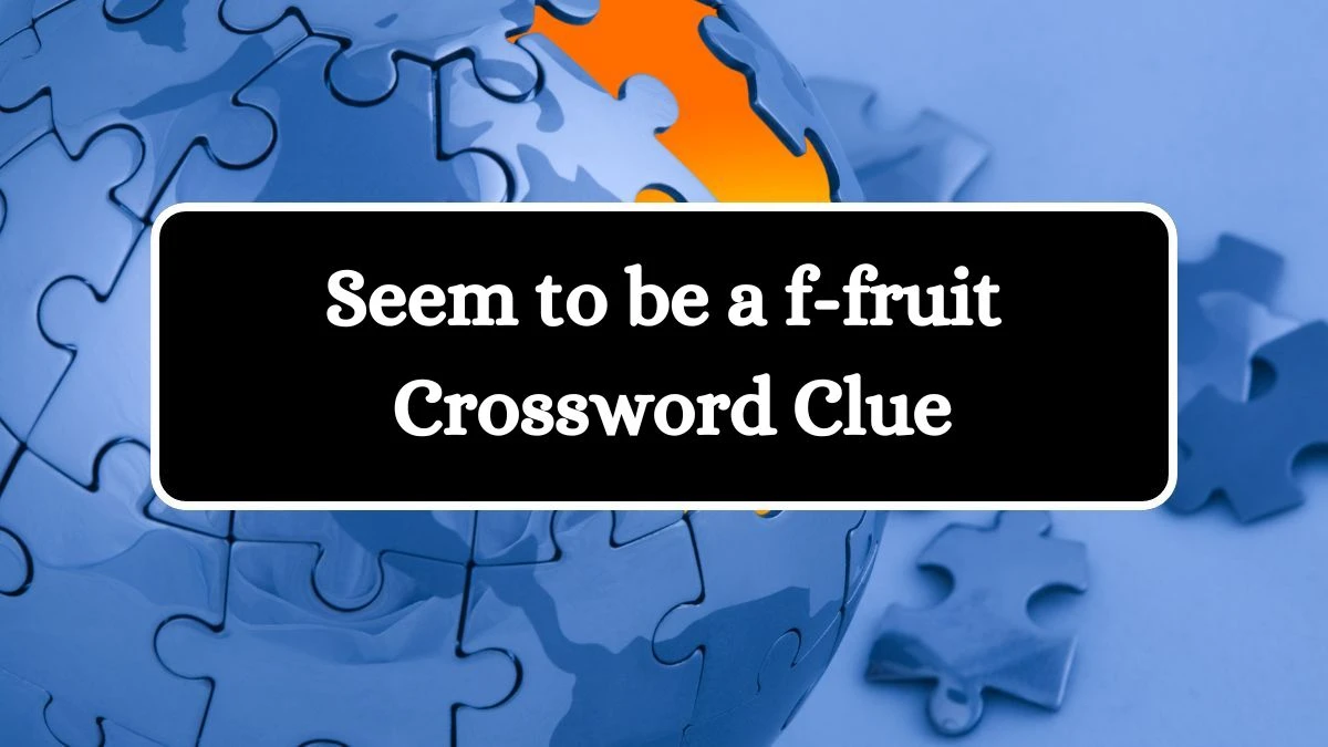 Seem to be a f-fruit Crossword Clue Answers on July 12, 2024