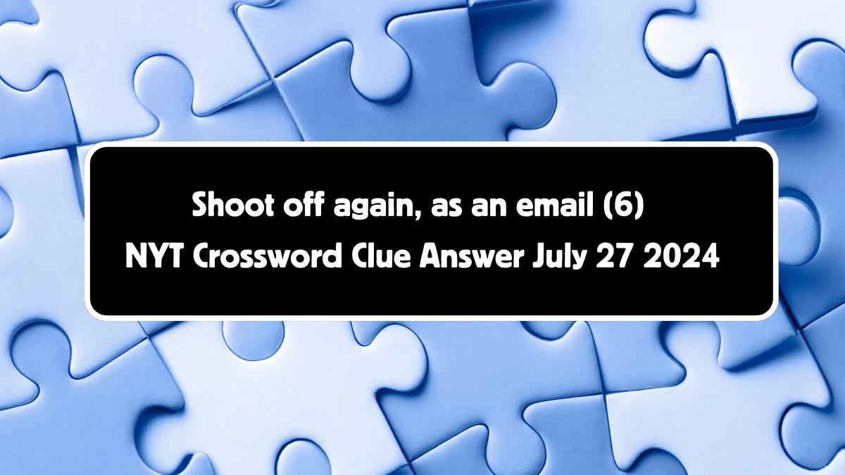 NYT Shoot off again, as an email (6) Crossword Clue Puzzle Answer from July 27, 2024