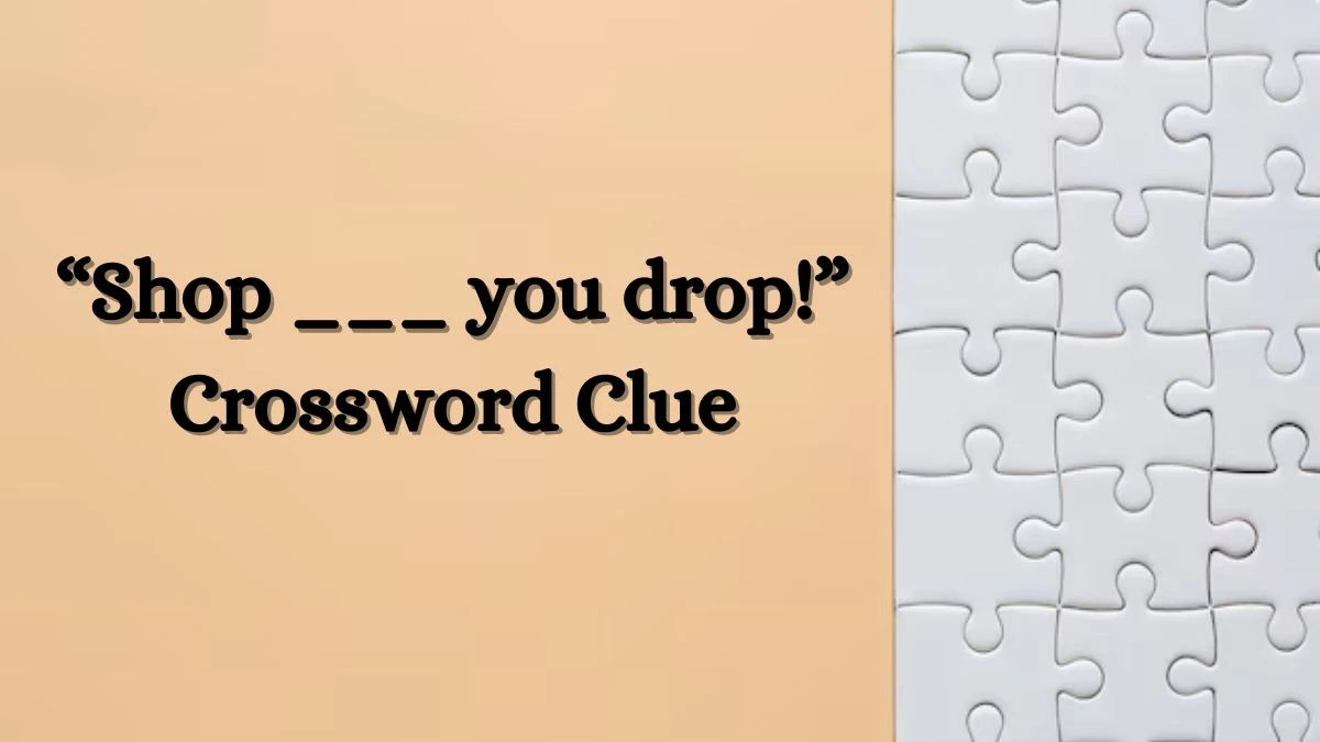 NYT “Shop ___ you drop!” Crossword Clue Puzzle Answer from July 09, 2024