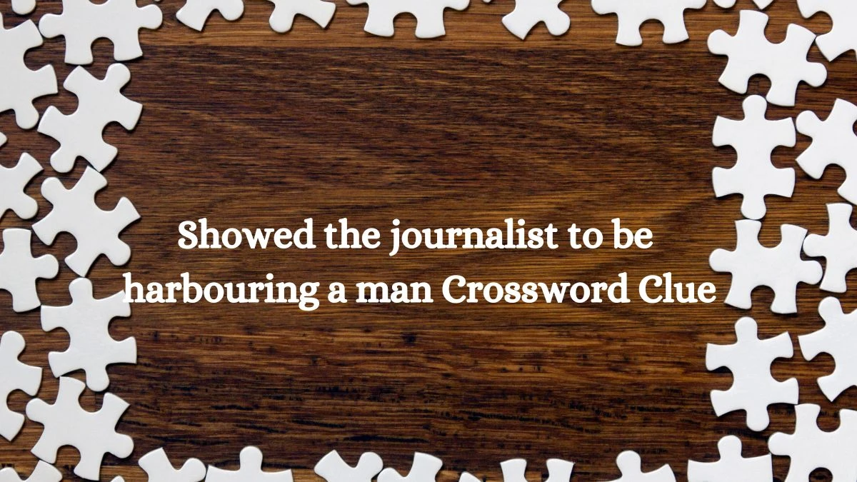 Showed the journalist to be harbouring a man Crossword Clue Puzzle Answer from July 11, 2024