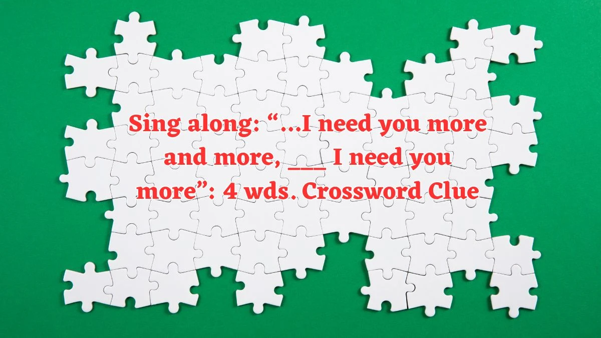 Sing along: “…I need you more and more, ___ I need you more”: 4 wds. Daily Themed Crossword Clue Puzzle Answer from July 29, 2024