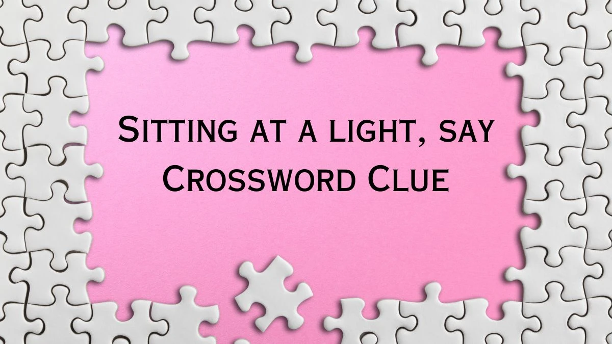 Universal Sitting at a light, say Crossword Clue Puzzle Answer from July 21, 2024