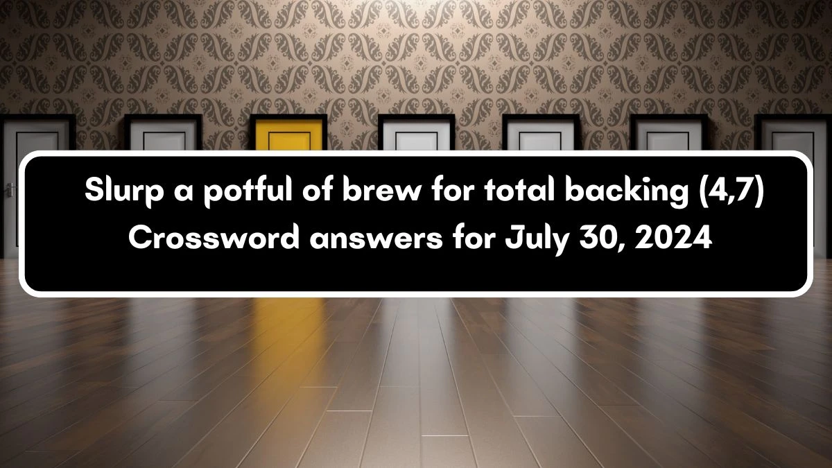 Slurp a potful of brew for total backing (4,7) Crossword Clue Puzzle Answer from July 30, 2024