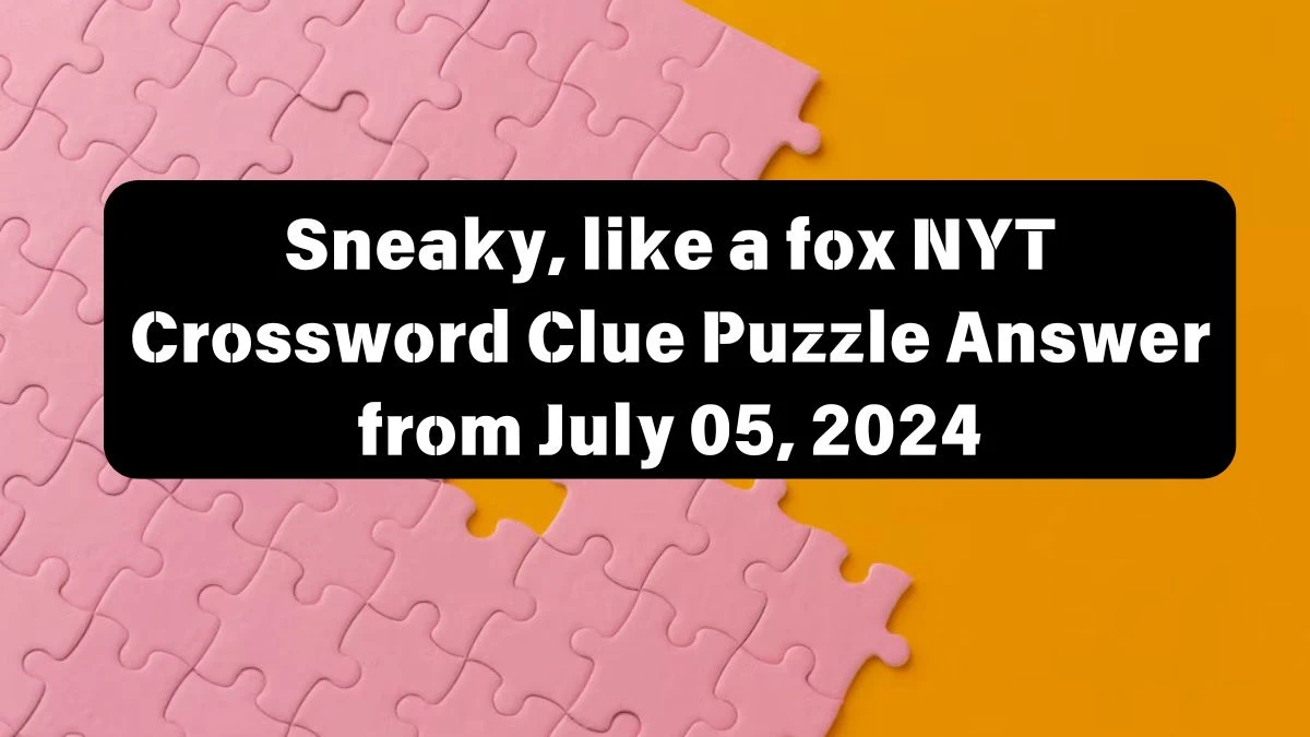 Sneaky, like a fox Crossword Clue NYT Puzzle Answer from July 05, 2024