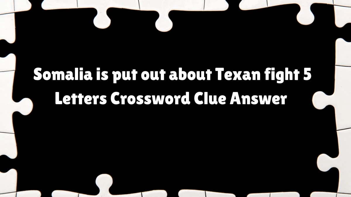 Somalia is put out about Texan fight 5 Letters Crossword Clue Answers on July 07, 2024