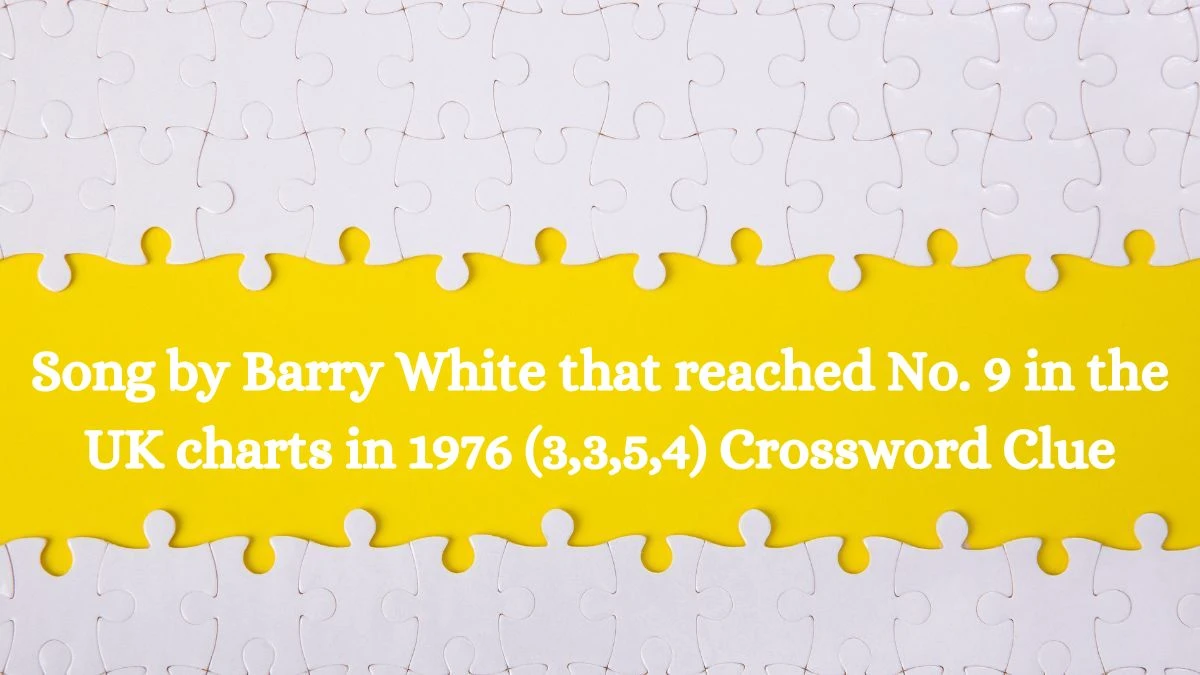 Song by Barry White that reached No. 9 in the UK charts in 1976 (3,3,5,4) Crossword Clue Puzzle Answer from July 25, 2024