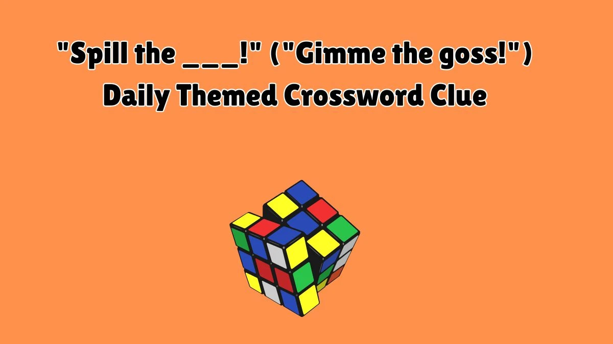 Spill the ___! (Gimme the goss!) Daily Themed Crossword Clue Puzzle Answer from July 10, 2024