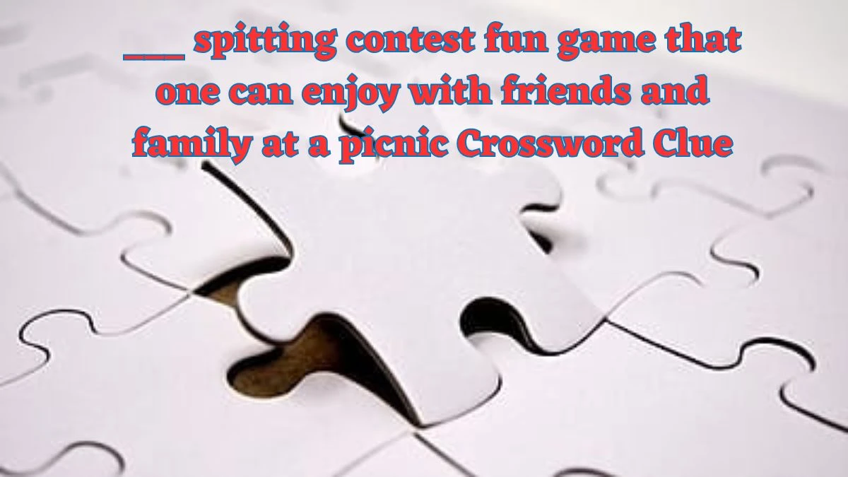 Daily Themed ___ spitting contest fun game that one can enjoy with friends and family at a picnic Crossword Clue Puzzle Answer from July 02, 2024