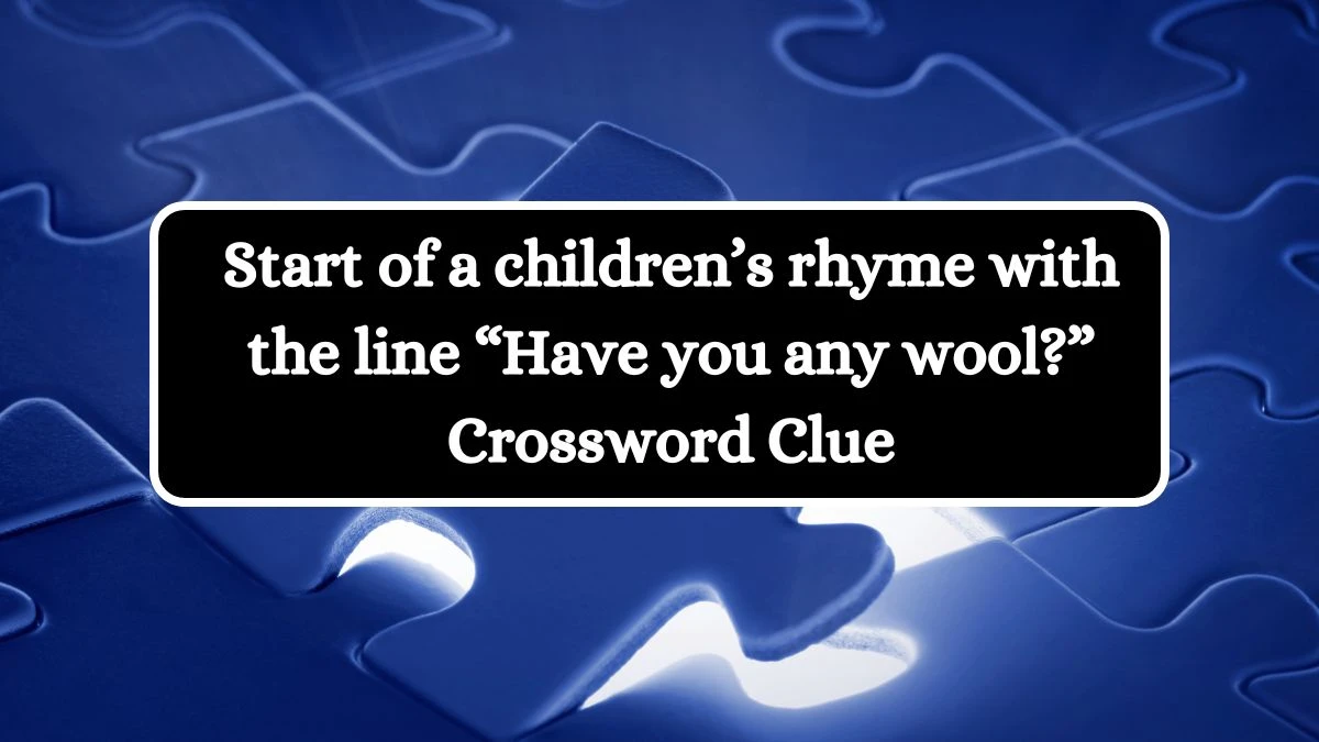 Start of a children’s rhyme with the line “Have you any wool?” NYT Crossword Clue Puzzle Answer from July 04, 2024