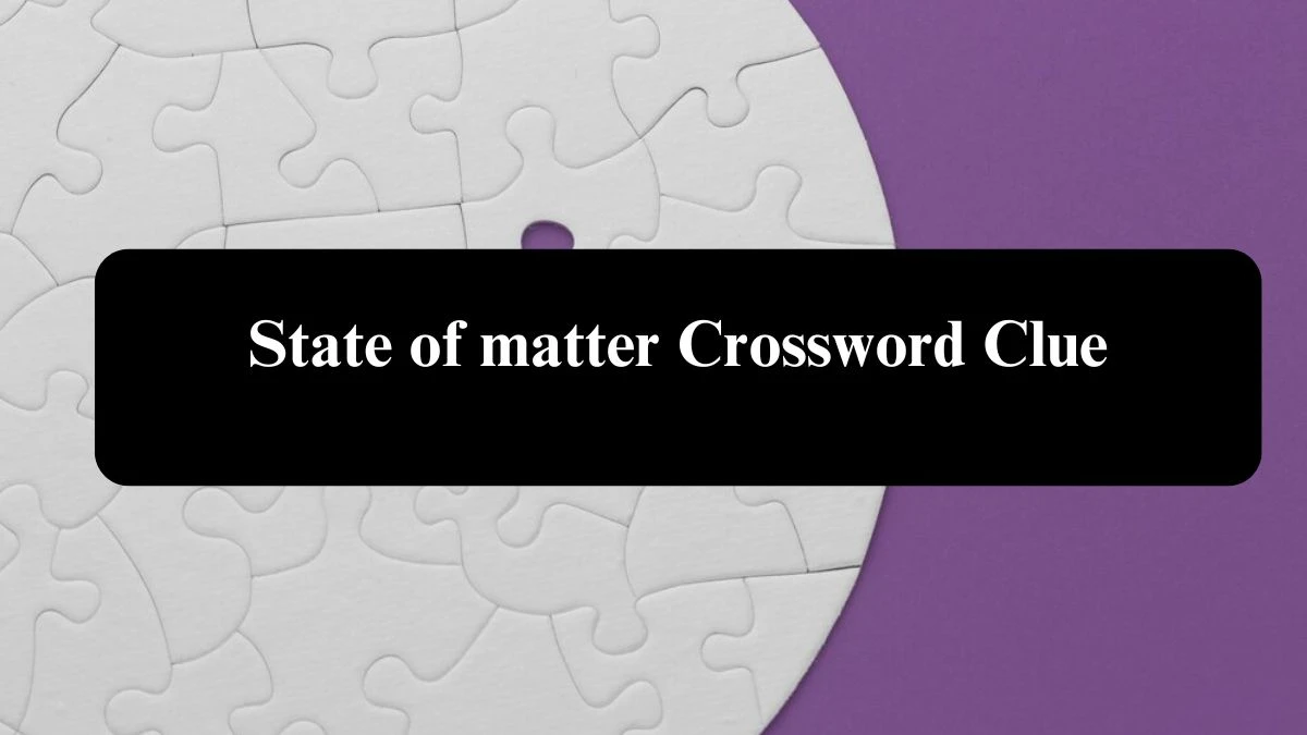 State of matter Crossword Clue Answers on July 31, 2024