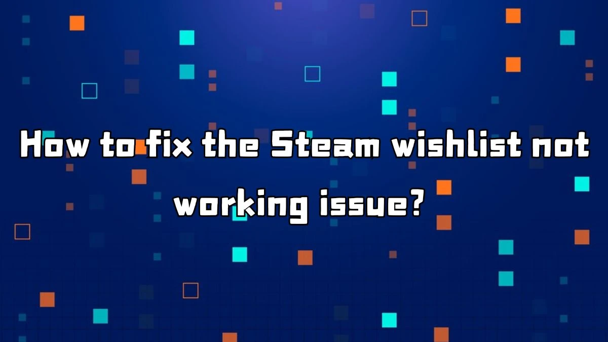 Steam can't view my own wishlist, How to fix the Steam wishlist not working issue?