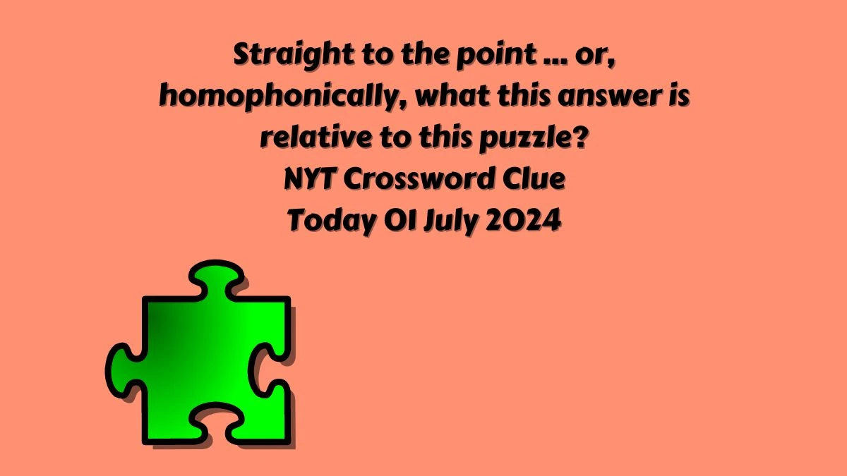 Straight to the point … or, homophonically, what this answer is relative to this puzzle? NYT Crossword Clue Puzzle Answer from July 01, 2024