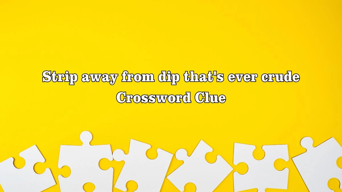 Strip away from dip that's ever crude Crossword Clue Puzzle Answer from July 28, 2024