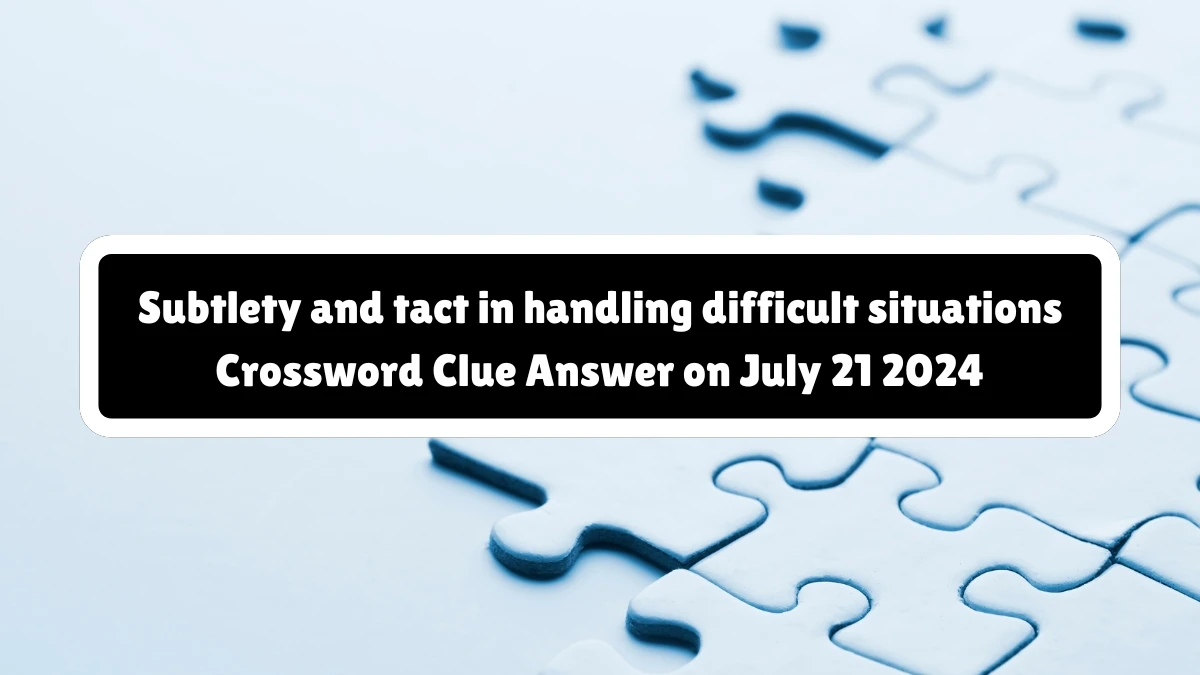 Subtlety and tact in handling difficult situations Crossword Clue Puzzle Answer from July 21, 2024