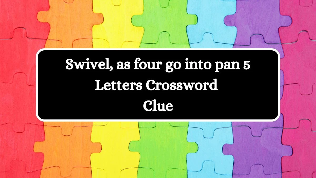 Swivel, as four go into pan 5 Letters Crossword Clue Answers on July 08, 2024