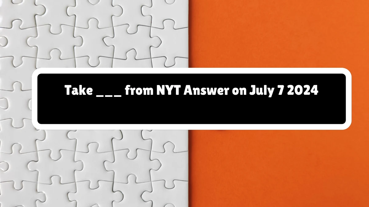 Take ___ from NYT Crossword Clue Answer on July 07, 2024