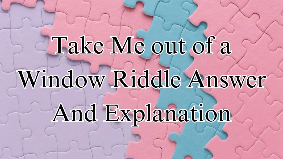 Take Me out of a Window Riddle Answer and Explanation