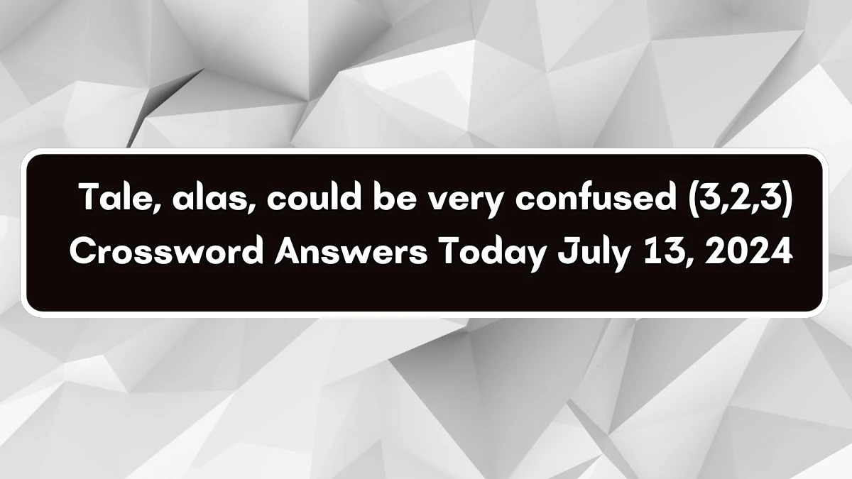 Tale, alas, could be very confused (3,2,3) Crossword Clue Puzzle Answer from July 13, 2024