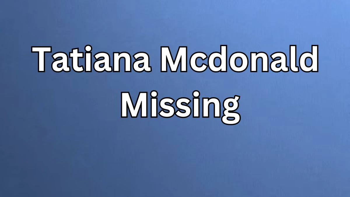 Tatiana Mcdonald Missing, Has Tatiana Mcdonald Been Found