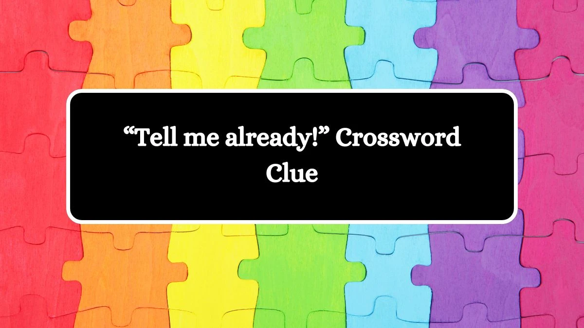 “Tell me already!” Universal Crossword Clue Puzzle Answer from July 23, 2024