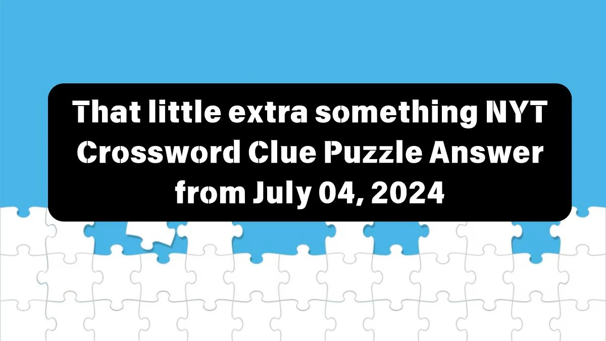 That little extra something Crossword Clue NYT Puzzle Answer from July 04, 2024
