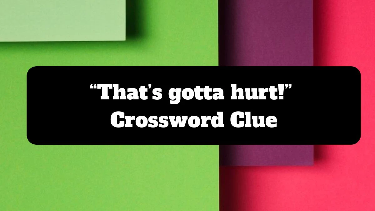 NYT “That’s gotta hurt!” Crossword Clue Puzzle Answer from July 14, 2024