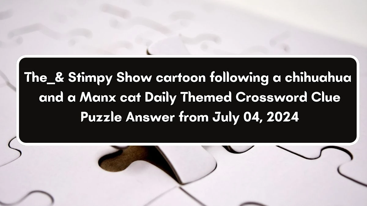 The ___ & Stimpy Show cartoon following a chihuahua and a Manx cat Daily Themed Crossword Clue Puzzle Answer from July 04, 2024
