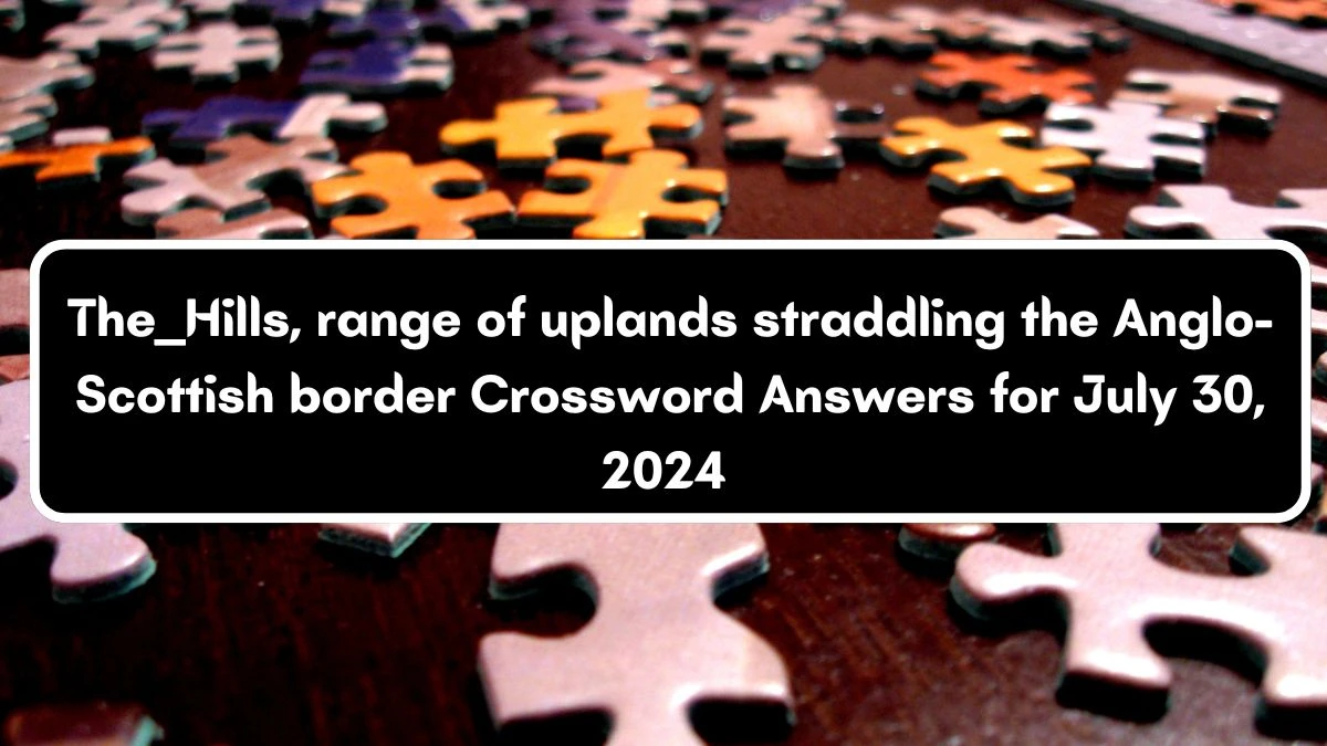 The ____ Hills, range of uplands straddling the Anglo-Scottish border Crossword Clue Puzzle Answer from July 30, 2024