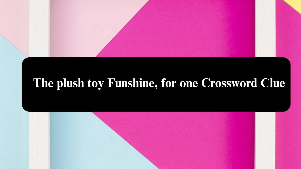 The plush toy Funshine, for one Crossword Clue Puzzle Answer from July 28, 2024